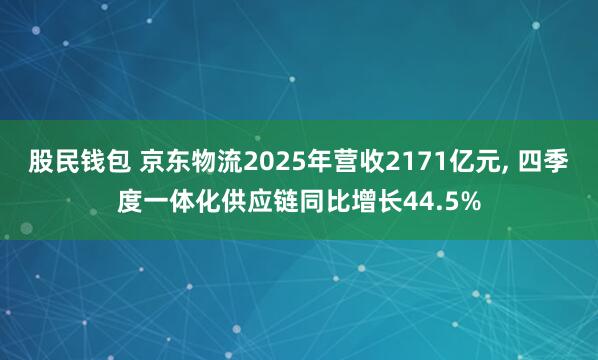 股民钱包 京东物流2025年营收2171亿元, 四季度一体化供应链同比增长44.5%