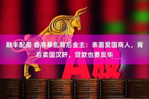 融丰配资 香港暴乱背后金主：表面爱国商人，背后卖国汉奸，贷款也要反华