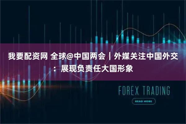 我要配资网 全球@中国两会｜外媒关注中国外交：展现负责任大国形象